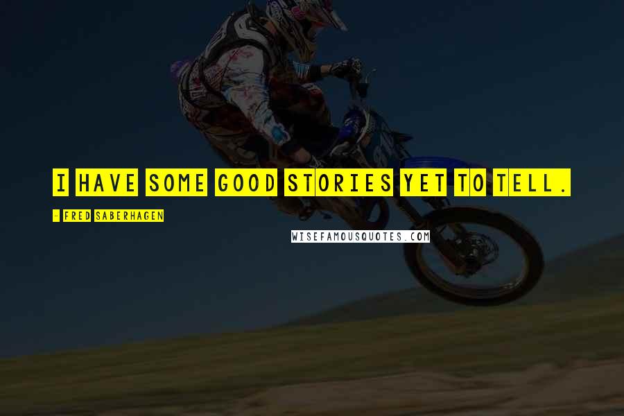 Fred Saberhagen Quotes: I have some good stories yet to tell.