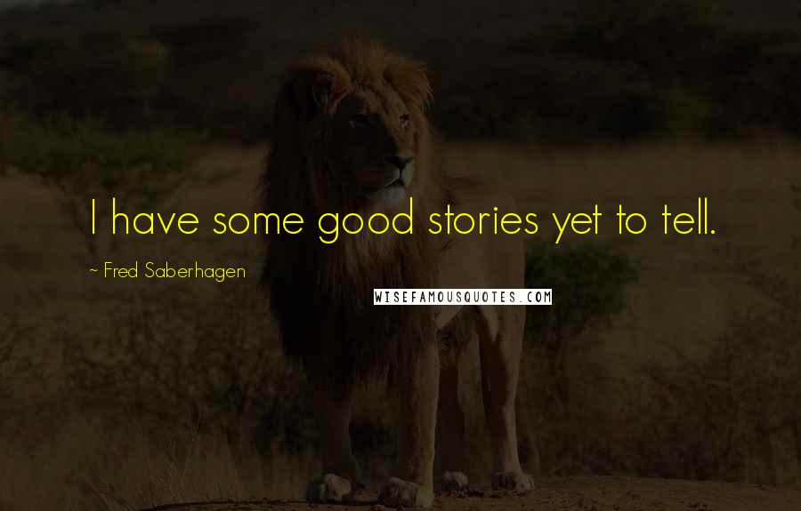 Fred Saberhagen Quotes: I have some good stories yet to tell.
