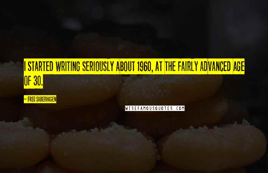 Fred Saberhagen Quotes: I started writing seriously about 1960, at the fairly advanced age of 30.