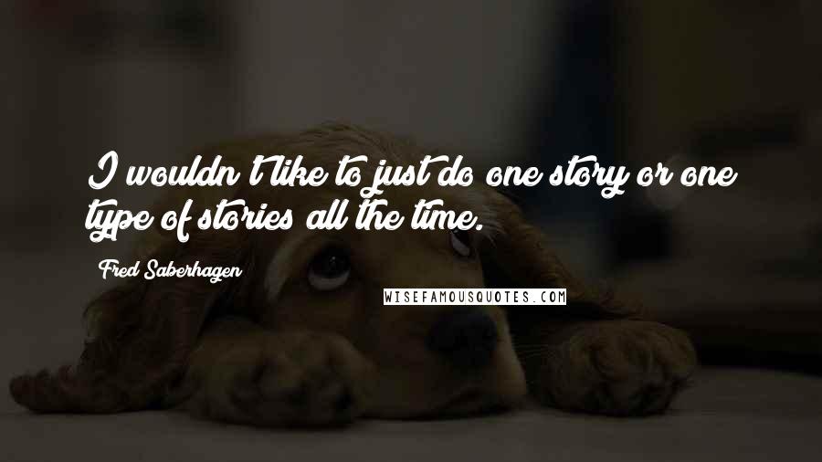 Fred Saberhagen Quotes: I wouldn't like to just do one story or one type of stories all the time.