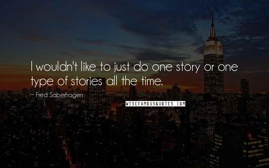 Fred Saberhagen Quotes: I wouldn't like to just do one story or one type of stories all the time.