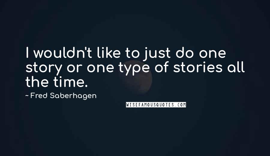 Fred Saberhagen Quotes: I wouldn't like to just do one story or one type of stories all the time.