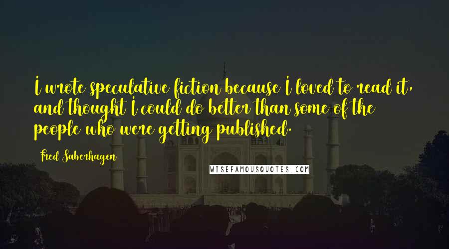Fred Saberhagen Quotes: I wrote speculative fiction because I loved to read it, and thought I could do better than some of the people who were getting published.