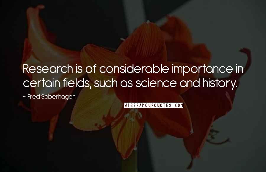 Fred Saberhagen Quotes: Research is of considerable importance in certain fields, such as science and history.