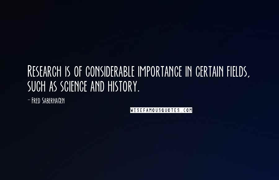 Fred Saberhagen Quotes: Research is of considerable importance in certain fields, such as science and history.