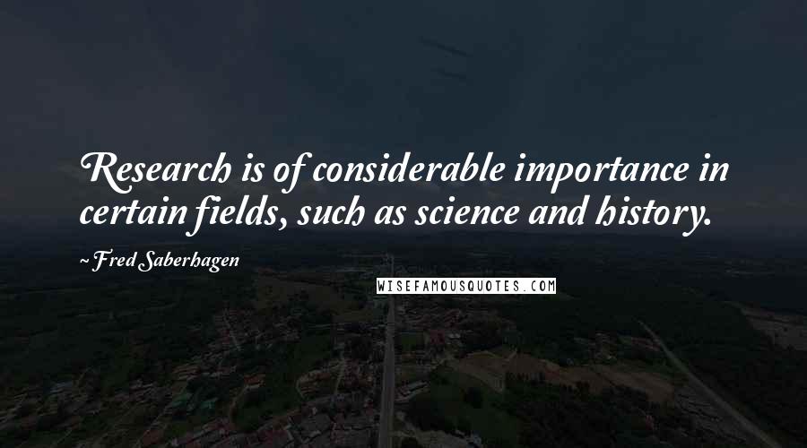 Fred Saberhagen Quotes: Research is of considerable importance in certain fields, such as science and history.