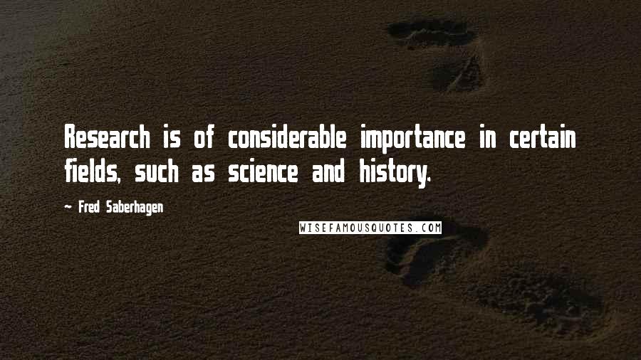 Fred Saberhagen Quotes: Research is of considerable importance in certain fields, such as science and history.