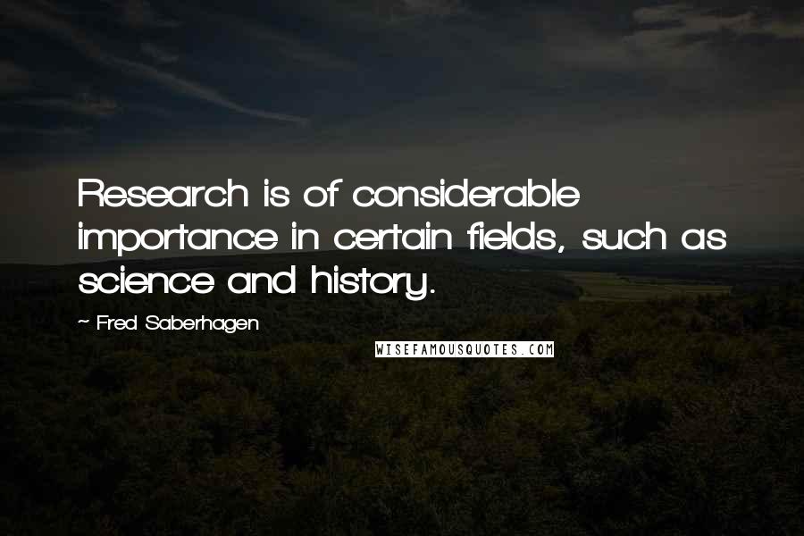 Fred Saberhagen Quotes: Research is of considerable importance in certain fields, such as science and history.