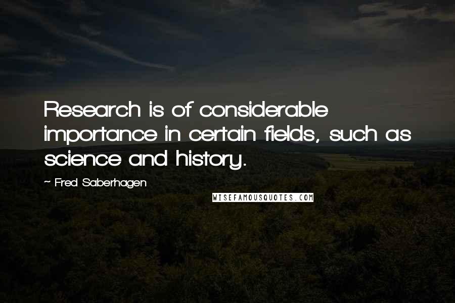 Fred Saberhagen Quotes: Research is of considerable importance in certain fields, such as science and history.