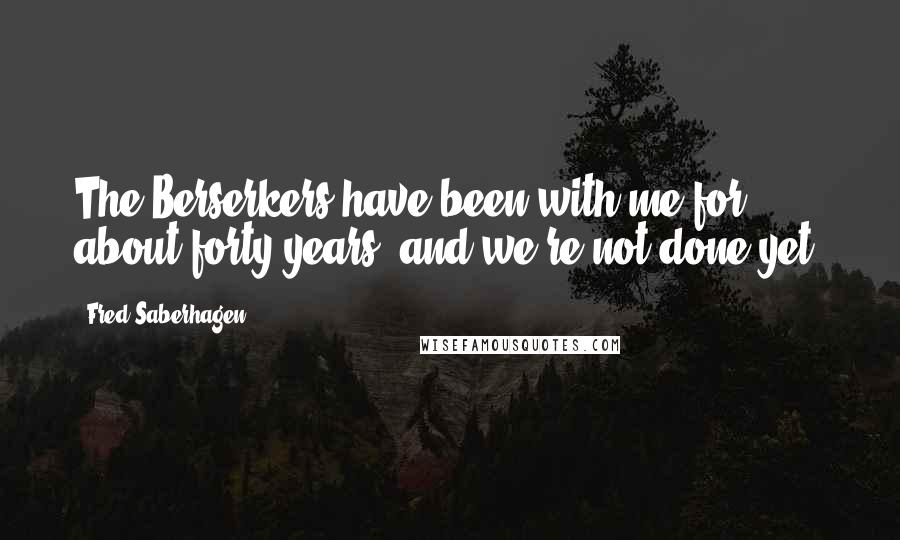 Fred Saberhagen Quotes: The Berserkers have been with me for about forty years, and we're not done yet.