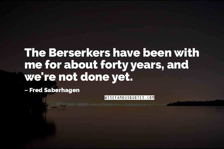 Fred Saberhagen Quotes: The Berserkers have been with me for about forty years, and we're not done yet.