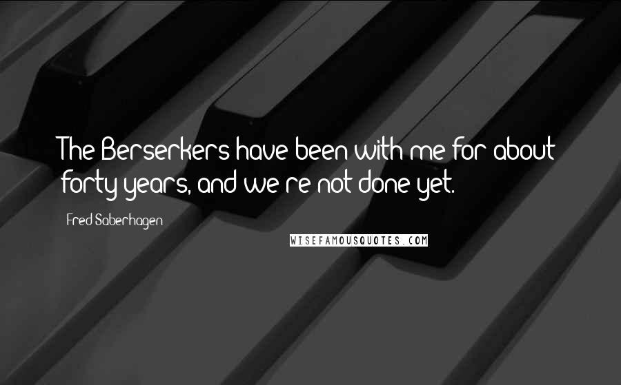Fred Saberhagen Quotes: The Berserkers have been with me for about forty years, and we're not done yet.