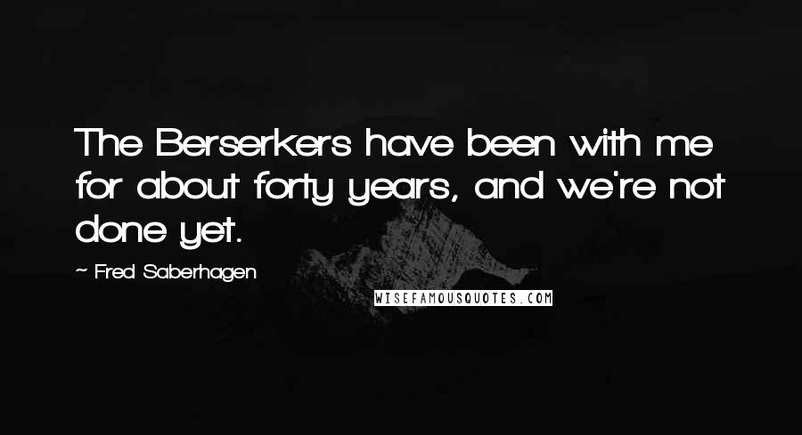 Fred Saberhagen Quotes: The Berserkers have been with me for about forty years, and we're not done yet.