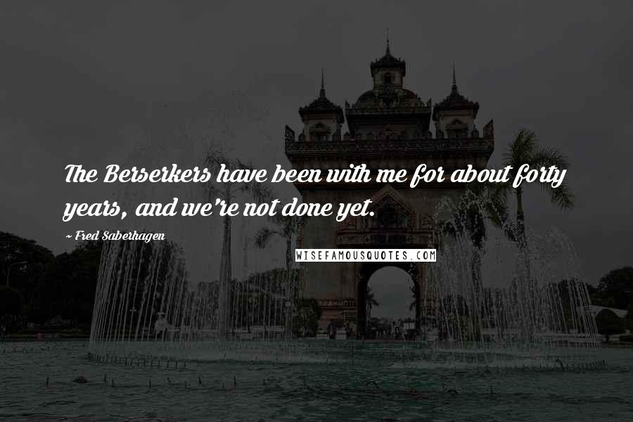 Fred Saberhagen Quotes: The Berserkers have been with me for about forty years, and we're not done yet.