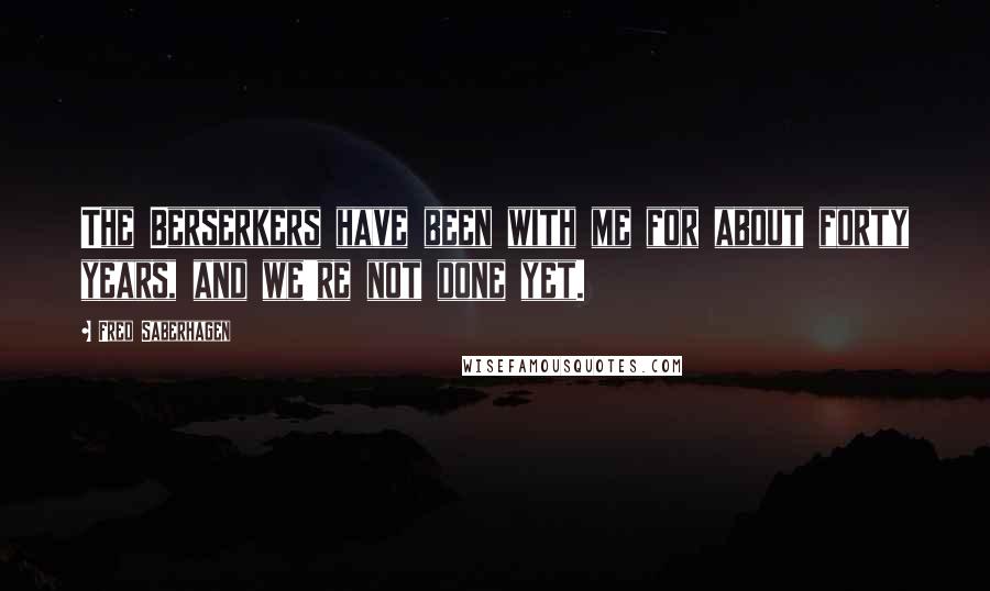 Fred Saberhagen Quotes: The Berserkers have been with me for about forty years, and we're not done yet.