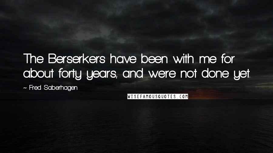 Fred Saberhagen Quotes: The Berserkers have been with me for about forty years, and we're not done yet.