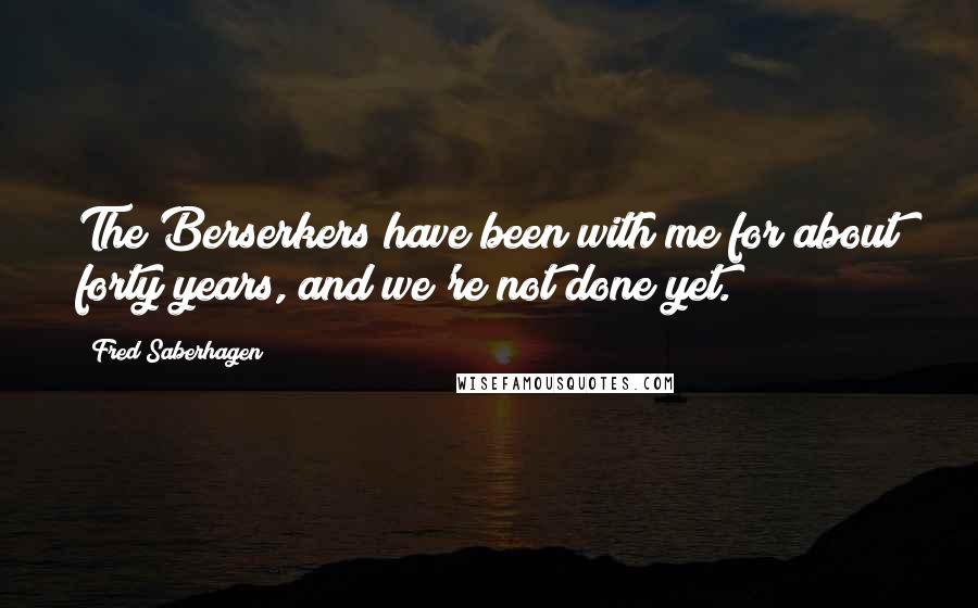 Fred Saberhagen Quotes: The Berserkers have been with me for about forty years, and we're not done yet.