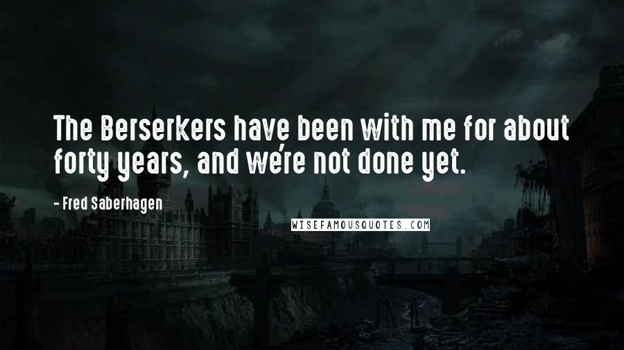 Fred Saberhagen Quotes: The Berserkers have been with me for about forty years, and we're not done yet.