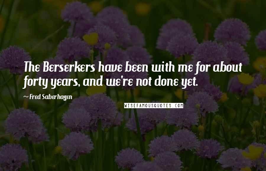 Fred Saberhagen Quotes: The Berserkers have been with me for about forty years, and we're not done yet.