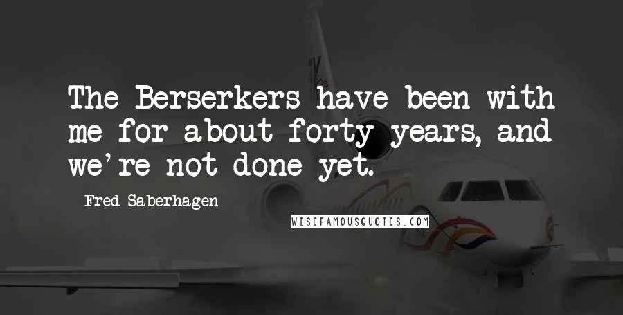 Fred Saberhagen Quotes: The Berserkers have been with me for about forty years, and we're not done yet.