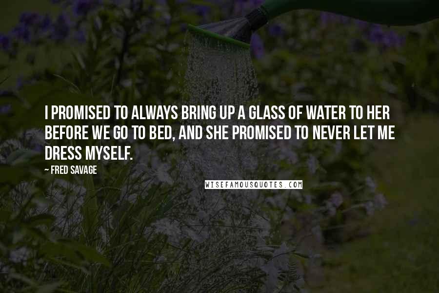 Fred Savage Quotes: I promised to always bring up a glass of water to her before we go to bed, and she promised to never let me dress myself.