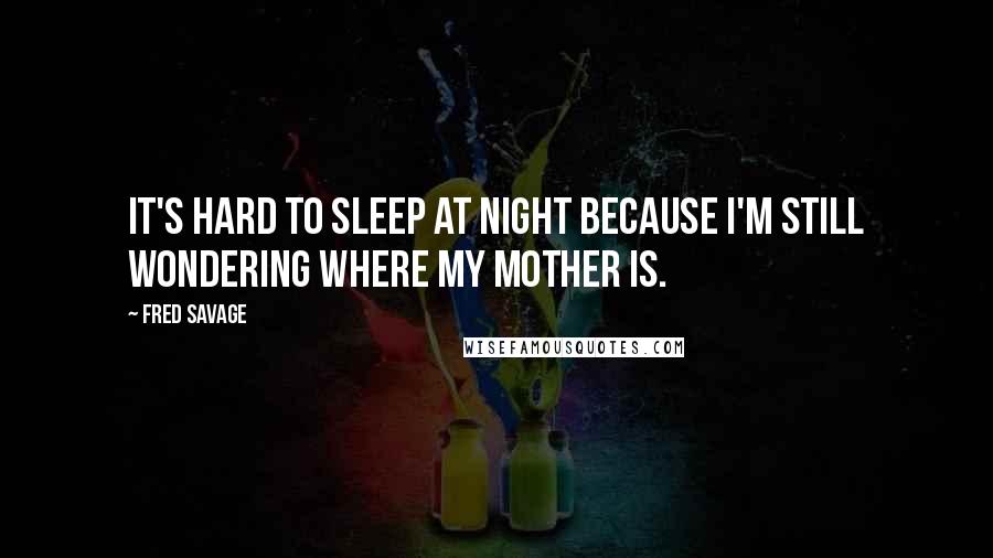 Fred Savage Quotes: It's hard to sleep at night because I'm still wondering where my mother is.