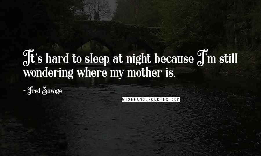 Fred Savage Quotes: It's hard to sleep at night because I'm still wondering where my mother is.