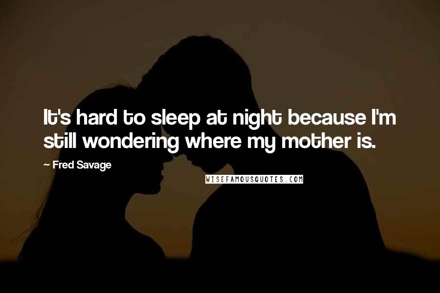 Fred Savage Quotes: It's hard to sleep at night because I'm still wondering where my mother is.