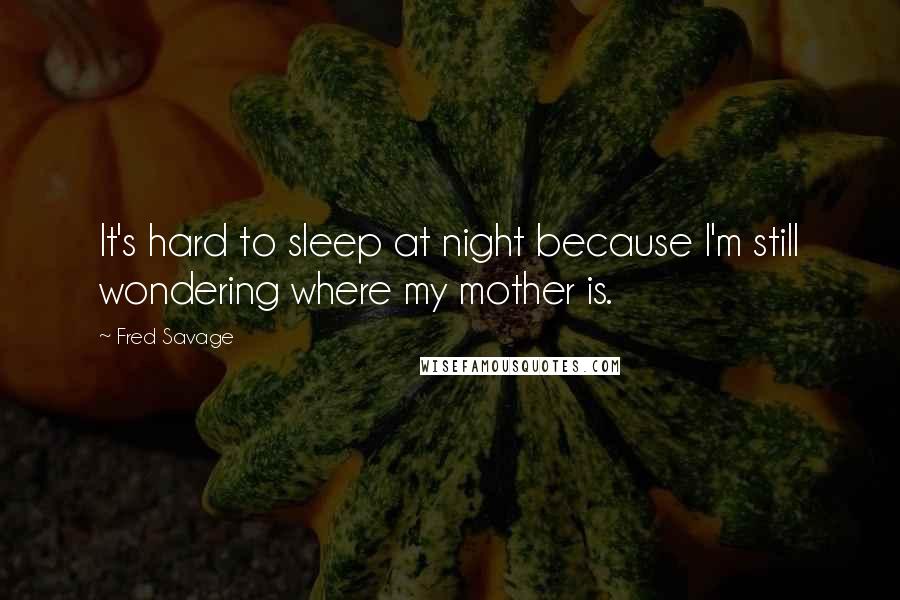 Fred Savage Quotes: It's hard to sleep at night because I'm still wondering where my mother is.