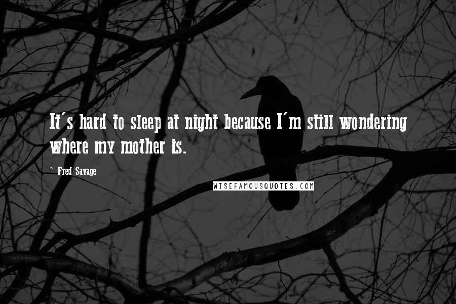 Fred Savage Quotes: It's hard to sleep at night because I'm still wondering where my mother is.