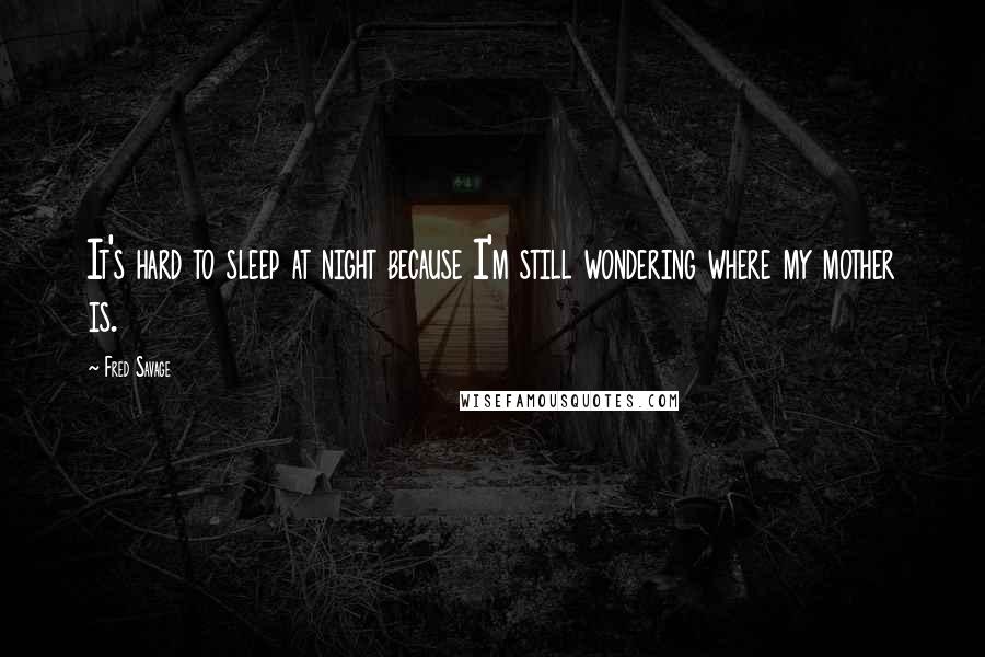 Fred Savage Quotes: It's hard to sleep at night because I'm still wondering where my mother is.