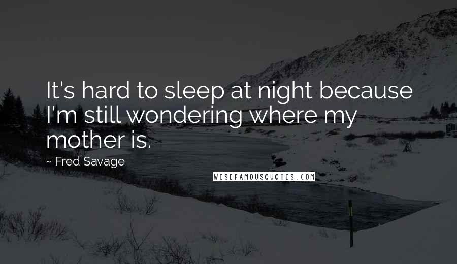 Fred Savage Quotes: It's hard to sleep at night because I'm still wondering where my mother is.