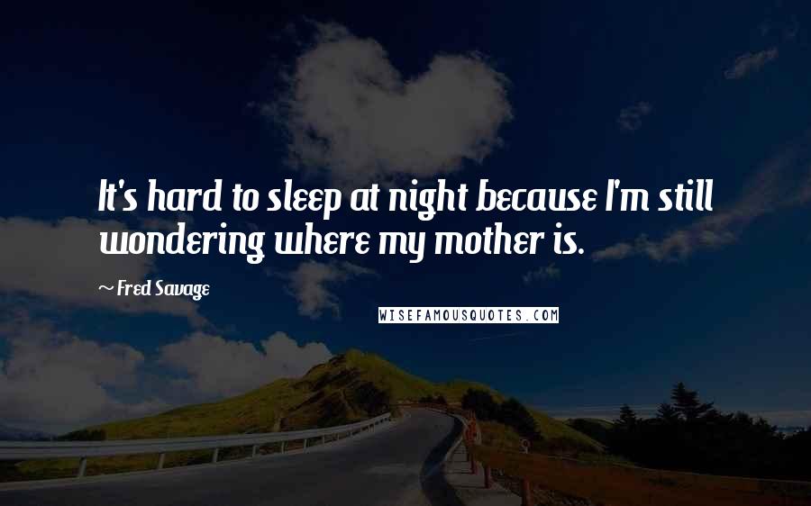 Fred Savage Quotes: It's hard to sleep at night because I'm still wondering where my mother is.