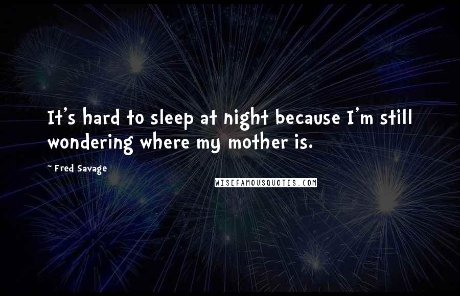 Fred Savage Quotes: It's hard to sleep at night because I'm still wondering where my mother is.