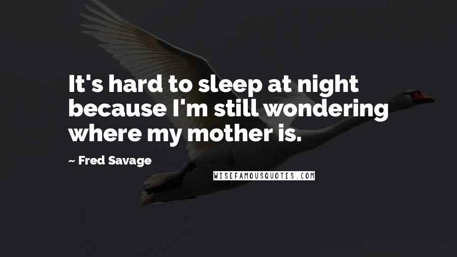 Fred Savage Quotes: It's hard to sleep at night because I'm still wondering where my mother is.