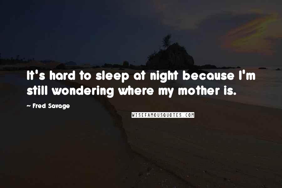 Fred Savage Quotes: It's hard to sleep at night because I'm still wondering where my mother is.