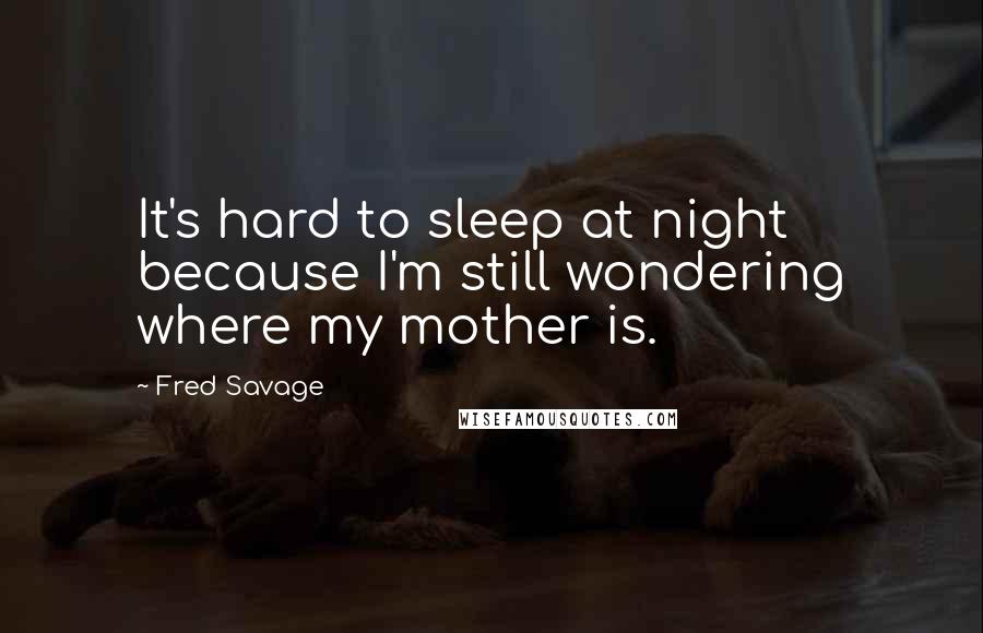 Fred Savage Quotes: It's hard to sleep at night because I'm still wondering where my mother is.