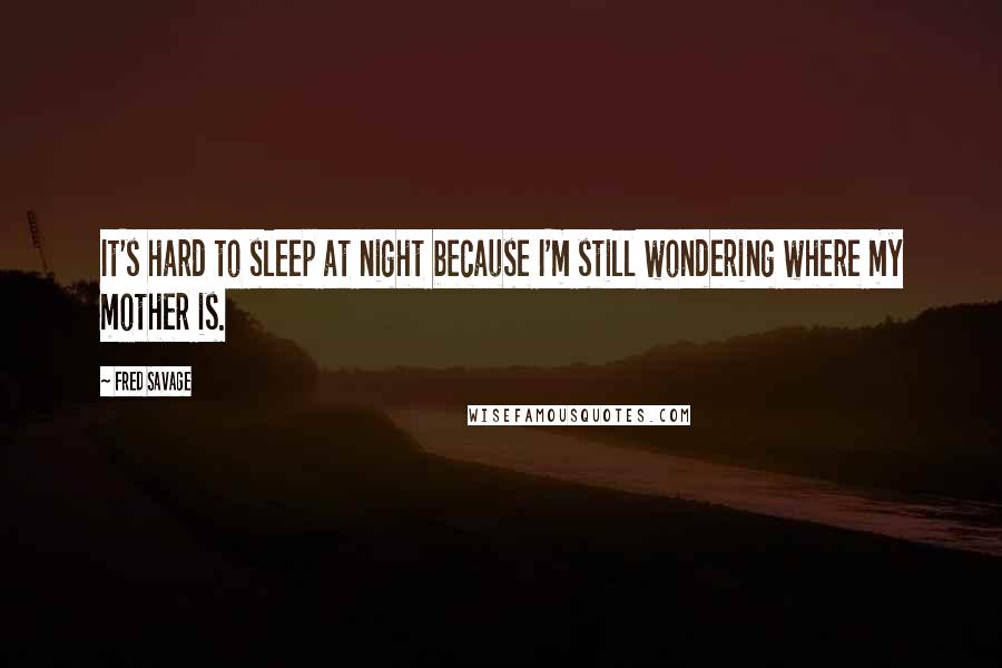 Fred Savage Quotes: It's hard to sleep at night because I'm still wondering where my mother is.