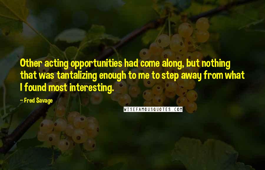 Fred Savage Quotes: Other acting opportunities had come along, but nothing that was tantalizing enough to me to step away from what I found most interesting.