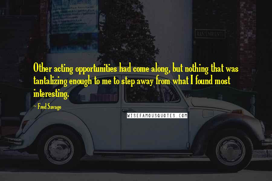 Fred Savage Quotes: Other acting opportunities had come along, but nothing that was tantalizing enough to me to step away from what I found most interesting.