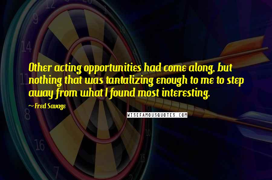 Fred Savage Quotes: Other acting opportunities had come along, but nothing that was tantalizing enough to me to step away from what I found most interesting.