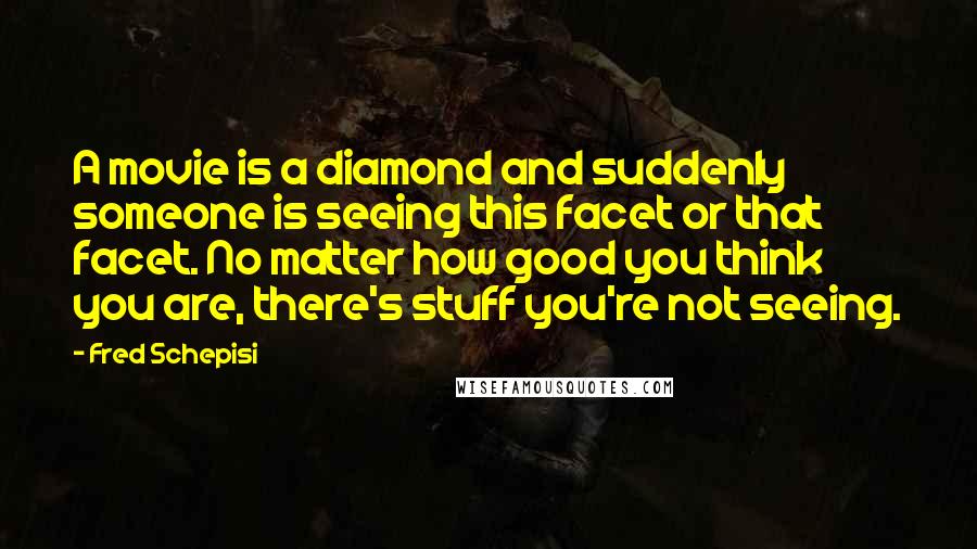 Fred Schepisi Quotes: A movie is a diamond and suddenly someone is seeing this facet or that facet. No matter how good you think you are, there's stuff you're not seeing.