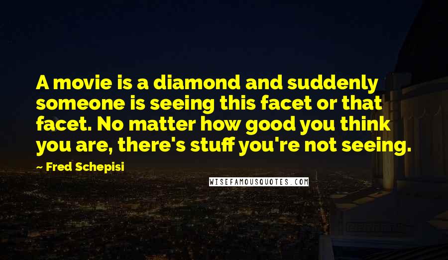 Fred Schepisi Quotes: A movie is a diamond and suddenly someone is seeing this facet or that facet. No matter how good you think you are, there's stuff you're not seeing.