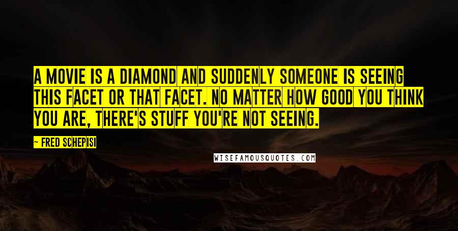 Fred Schepisi Quotes: A movie is a diamond and suddenly someone is seeing this facet or that facet. No matter how good you think you are, there's stuff you're not seeing.