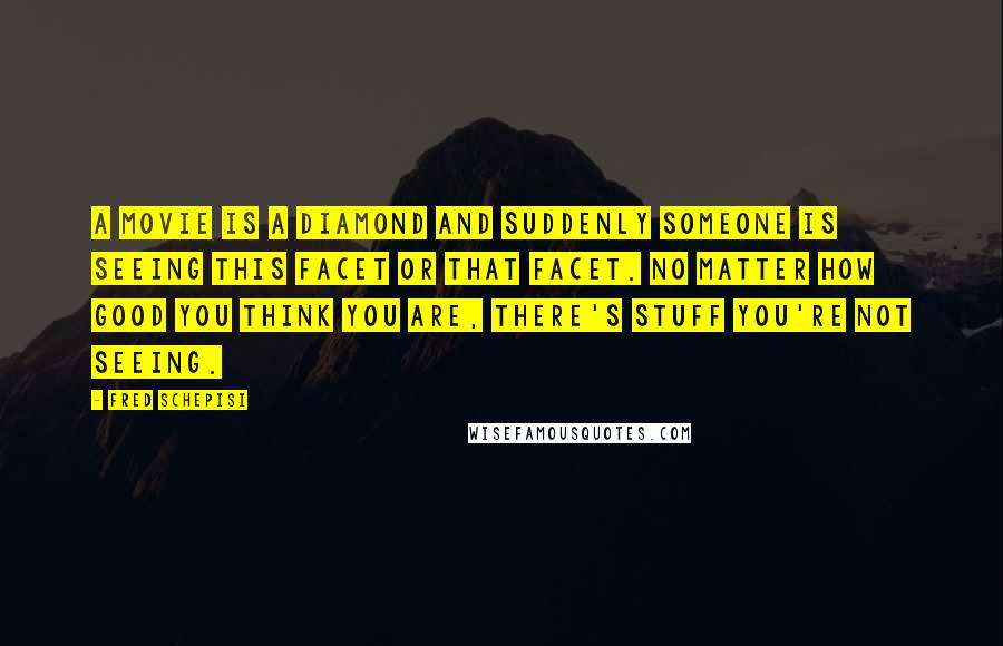 Fred Schepisi Quotes: A movie is a diamond and suddenly someone is seeing this facet or that facet. No matter how good you think you are, there's stuff you're not seeing.
