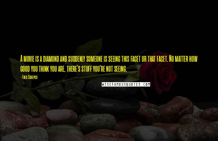 Fred Schepisi Quotes: A movie is a diamond and suddenly someone is seeing this facet or that facet. No matter how good you think you are, there's stuff you're not seeing.