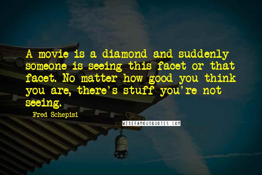 Fred Schepisi Quotes: A movie is a diamond and suddenly someone is seeing this facet or that facet. No matter how good you think you are, there's stuff you're not seeing.