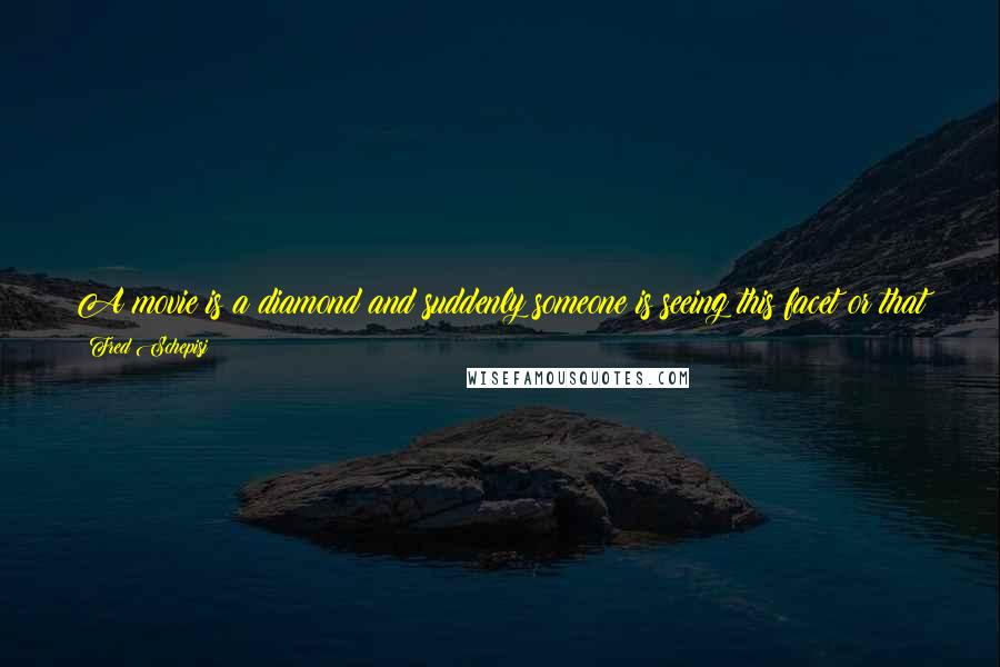 Fred Schepisi Quotes: A movie is a diamond and suddenly someone is seeing this facet or that facet. No matter how good you think you are, there's stuff you're not seeing.