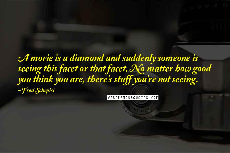 Fred Schepisi Quotes: A movie is a diamond and suddenly someone is seeing this facet or that facet. No matter how good you think you are, there's stuff you're not seeing.