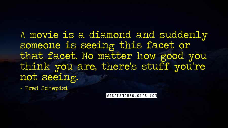 Fred Schepisi Quotes: A movie is a diamond and suddenly someone is seeing this facet or that facet. No matter how good you think you are, there's stuff you're not seeing.